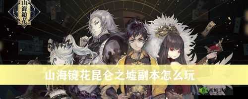 山海镜花昆仑之墟副本玩法全攻略:技巧解析与畅玩指南